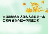 当日最新消息 人保和人寿是同一家公司吗 分别介绍一下两家公司