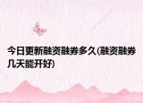 今日更新融资融券多久(融资融券几天能开好)