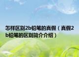 怎样区别2b铅笔的真假（真假2b铅笔的区别简介介绍）