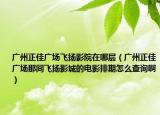广州正佳广场飞扬影院在哪层（广州正佳广场那间飞扬影城的电影排期怎么查询啊）