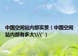 中国空间站内部实景（中国空间站内部有多大\