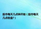 股市每天几点钟开始（股市每天几点收盘?）