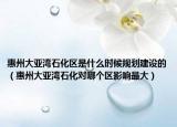 惠州大亚湾石化区是什么时候规划建设的（惠州大亚湾石化对哪个区影响最大）