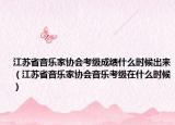 江苏省音乐家协会考级成绩什么时候出来（江苏省音乐家协会音乐考级在什么时候）