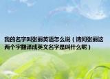 我的名字叫张丽英语怎么说（请问张丽这两个字翻译成英文名字是叫什么呢）