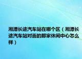 湘潭长途汽车站在哪个区（湘潭长途汽车站对面的那家休闲中心怎么样）