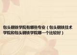 包头钢铁学院有哪些专业（包头钢铁技术学院和包头钢铁学院哪一个比较好）
