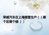荣威汽车在上海哪里生产（（哪个区哪个镇 ））
