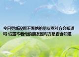 今日更新设置不看他的朋友圈对方会知道吗 设置不看他的朋友圈对方是否会知道