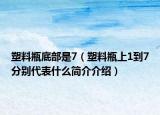 塑料瓶底部是7（塑料瓶上1到7分别代表什么简介介绍）