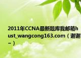 2011年CCNA最新题库我邮箱hust_wangcong163.com（谢谢~）