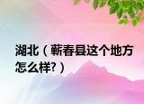湖北（蕲春县这个地方怎么样?）