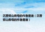 沉香劈山救母的作者是谁（沉香劈山救母的作者是谁）