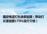 固定电话打长途前加拨（移动打长途加拨17591简介介绍）