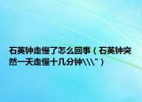 石英钟走慢了怎么回事（石英钟突然一天走慢十几分钟\