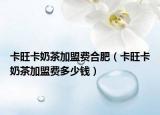 卡旺卡奶茶加盟费合肥（卡旺卡奶茶加盟费多少钱）