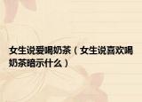 女生说爱喝奶茶（女生说喜欢喝奶茶暗示什么）