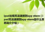 ipad出现无法连接到app store（ipad无法连接到app store是什么意思简介介绍）
