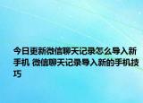 今日更新微信聊天记录怎么导入新手机 微信聊天记录导入新的手机技巧