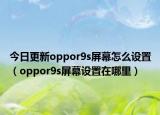 今日更新oppor9s屏幕怎么设置（oppor9s屏幕设置在哪里）