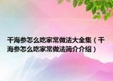 干海参怎么吃家常做法大全集（干海参怎么吃家常做法简介介绍）