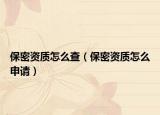 保密资质怎么查（保密资质怎么申请）