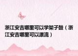 浙江安吉哪里可以学架子鼓（浙江安吉哪里可以漂流）