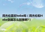 周杰伦喜欢hebe吗（周杰伦和Hebe到底怎么回事啊?）