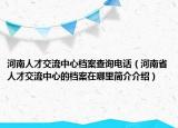 河南人才交流中心档案查询电话（河南省人才交流中心的档案在哪里简介介绍）