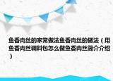 鱼香肉丝的家常做法鱼香肉丝的做法（用鱼香肉丝调料包怎么做鱼香肉丝简介介绍）