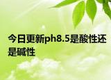 今日更新ph8.5是酸性还是碱性