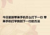 今日更新苹果手机怎么打下一行 苹果手机打字换到下一行的方法