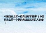 中国历史上第一位奥运冠军是谁?（中国历史上第一个获的奥运会冠军的人是谁?）
