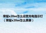 荣耀x20se怎么设置充电指示灯（荣耀x20se怎么录屏）