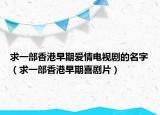 求一部香港早期爱情电视剧的名字（求一部香港早期喜剧片）