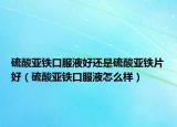 硫酸亚铁口服液好还是硫酸亚铁片好（硫酸亚铁口服液怎么样）