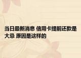当日最新消息 信用卡提前还款是大忌 原因是这样的