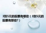 3到5元的股票有哪些（3到5元的股票有那些?）