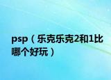 psp（乐克乐克2和1比哪个好玩）