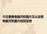 今日更新电脑开机图片怎么设置 电脑开机图片如何设置