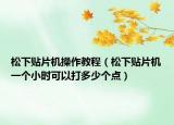 松下贴片机操作教程（松下贴片机一个小时可以打多少个点）
