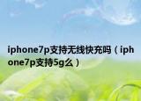 iphone7p支持无线快充吗（iphone7p支持5g么）