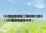 102国道路面施工期间绕行提示（102国道路面有冰吗）