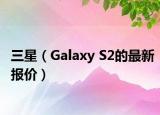三星（Galaxy S2的最新报价）