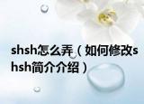 shsh怎么弄（如何修改shsh简介介绍）