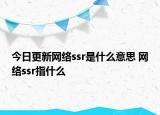 今日更新网络ssr是什么意思 网络ssr指什么