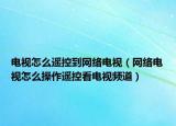 电视怎么遥控到网络电视（网络电视怎么操作遥控看电视频道）