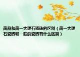 简品和简一大理石瓷砖的区别（简一大理石瓷砖和一般的瓷砖有什么区别）