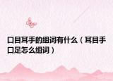 口目耳手的组词有什么（耳目手口足怎么组词）