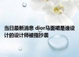 当日最新消息 dior马面裙是谁设计的设计师被指抄袭
